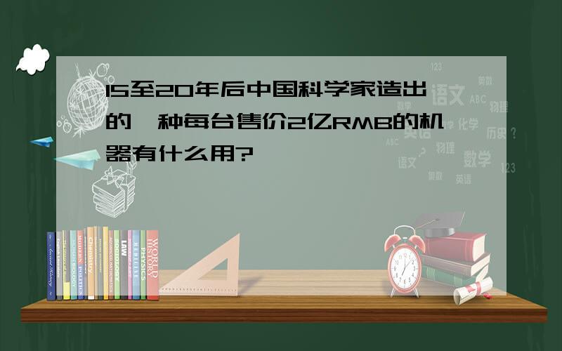 15至20年后中国科学家造出的一种每台售价2亿RMB的机器有什么用?