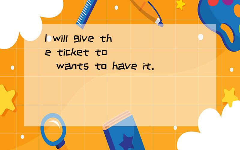 I will give the ticket to ___wants to have it.