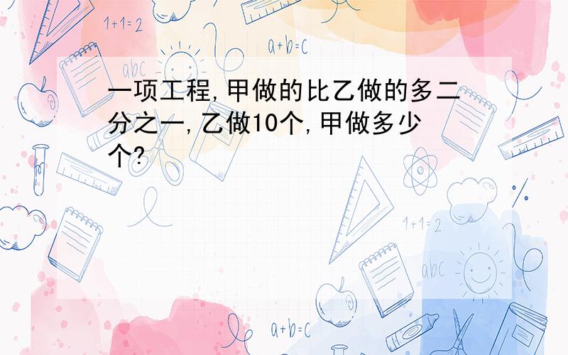 一项工程,甲做的比乙做的多二分之一,乙做10个,甲做多少个?