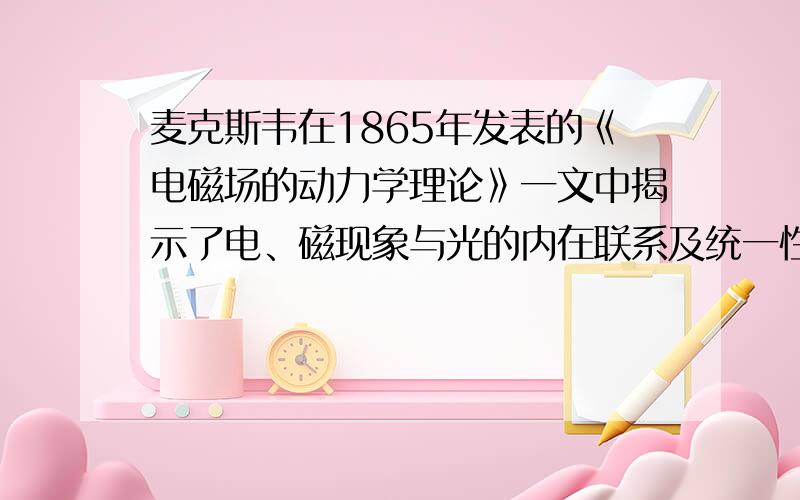 麦克斯韦在1865年发表的《电磁场的动力学理论》一文中揭示了电、磁现象与光的内在联系及统一性，即光是电磁波。