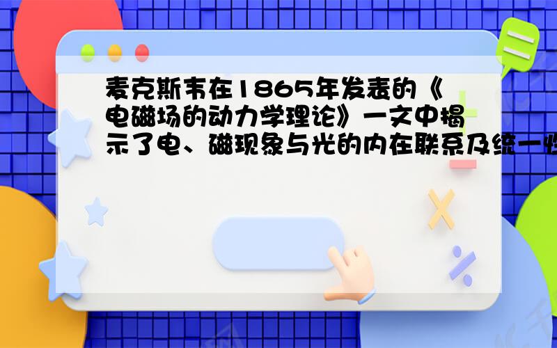 麦克斯韦在1865年发表的《电磁场的动力学理论》一文中揭示了电、磁现象与光的内在联系及统一性，即光是电磁波．