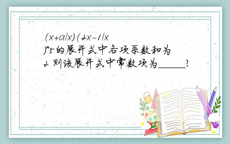 （x+a/x）(2x-1/x)^5的展开式中各项系数和为2 则该展开式中常数项为_____?