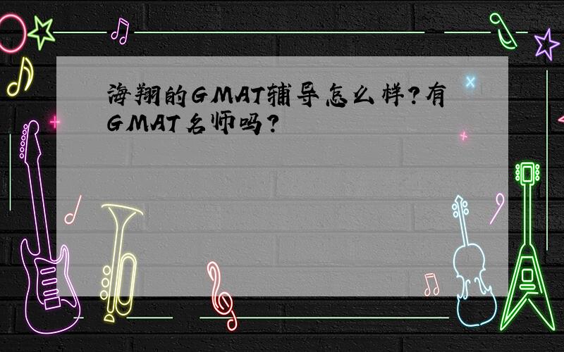 海翔的GMAT辅导怎么样?有GMAT名师吗?