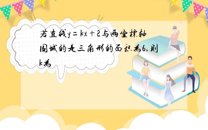 若直线y=kx+2与两坐标轴围城的是三角形的面积为6,则k为