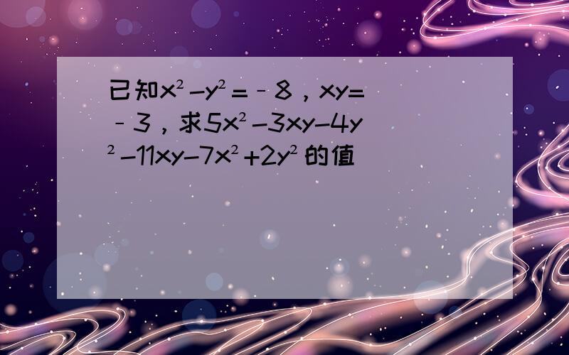 已知x²-y²=﹣8，xy=﹣3，求5x²-3xy-4y²-11xy-7x²+2y²的值