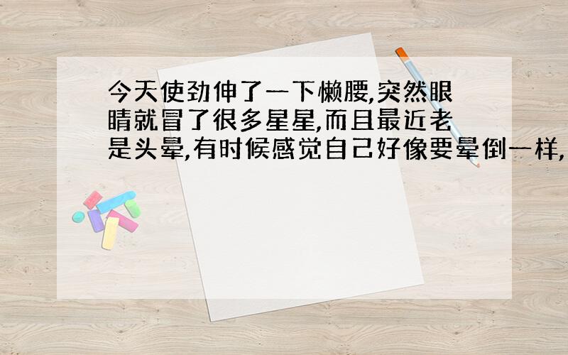 今天使劲伸了一下懒腰,突然眼睛就冒了很多星星,而且最近老是头晕,有时候感觉自己好像要晕倒一样,只是一瞬间的感觉.这是怎么