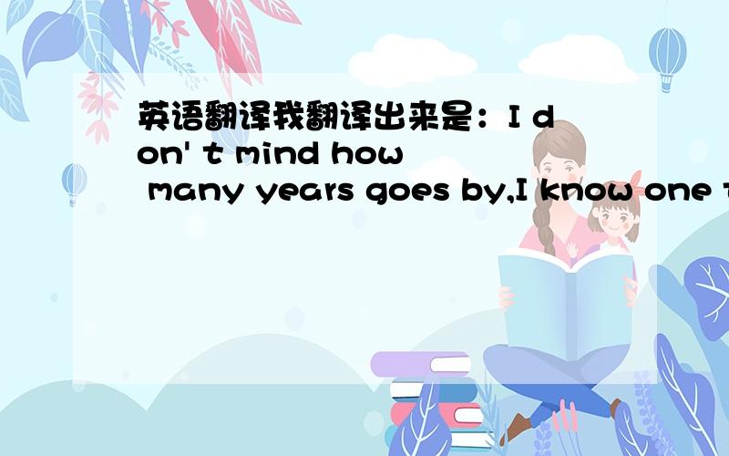 英语翻译我翻译出来是：I don' t mind how many years goes by,I know one t