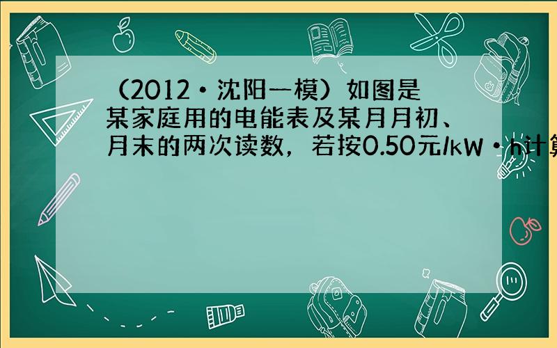 （2012•沈阳一模）如图是某家庭用的电能表及某月月初、月末的两次读数，若按0.50元/kW•h计算，他家本月应缴纳电费