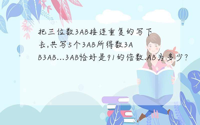 把三位数3AB接连重复的写下去,共写5个3AB所得数3AB3AB...3AB恰好是91的倍数.AB为多少?