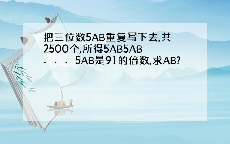 把三位数5AB重复写下去,共2500个,所得5AB5AB．．．5AB是91的倍数,求AB?