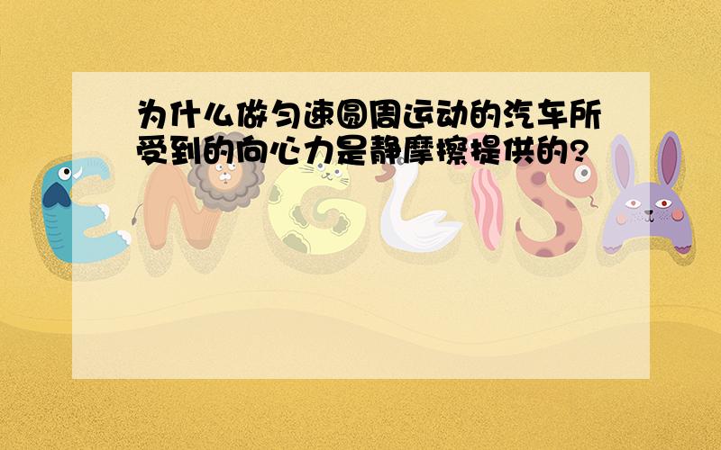 为什么做匀速圆周运动的汽车所受到的向心力是静摩擦提供的?