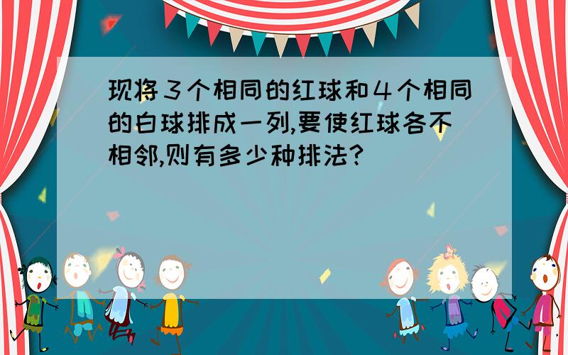 现将３个相同的红球和４个相同的白球排成一列,要使红球各不相邻,则有多少种排法?