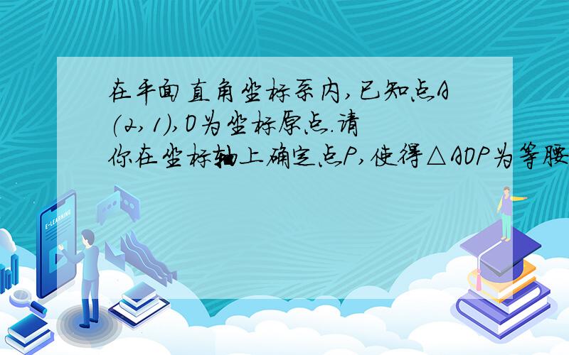 在平面直角坐标系内,已知点A(2,1),O为坐标原点.请你在坐标轴上确定点P,使得△AOP为等腰三角形,过程!