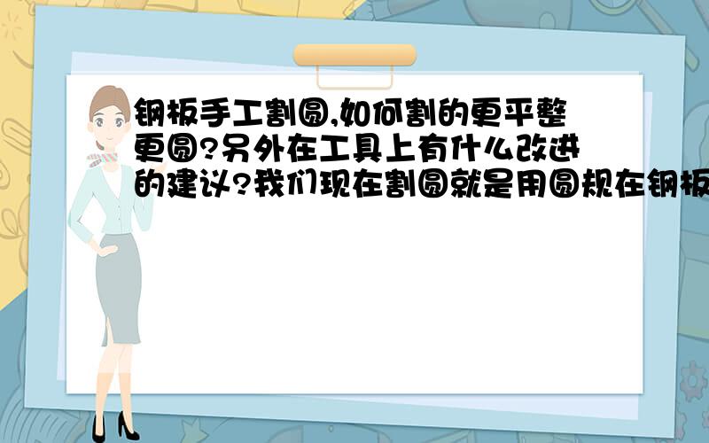 钢板手工割圆,如何割的更平整更圆?另外在工具上有什么改进的建议?我们现在割圆就是用圆规在钢板上画个圆,然后打个圆心,接着