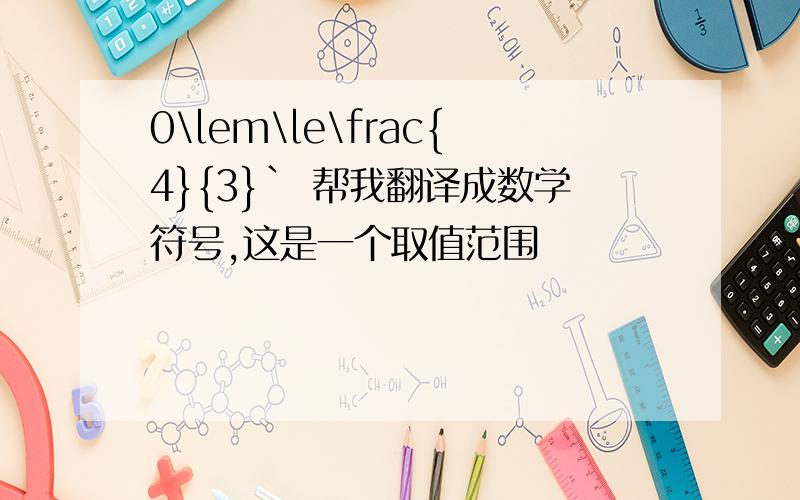 0\lem\le\frac{4}{3}` 帮我翻译成数学符号,这是一个取值范围