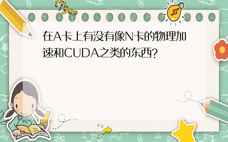 在A卡上有没有像N卡的物理加速和CUDA之类的东西?