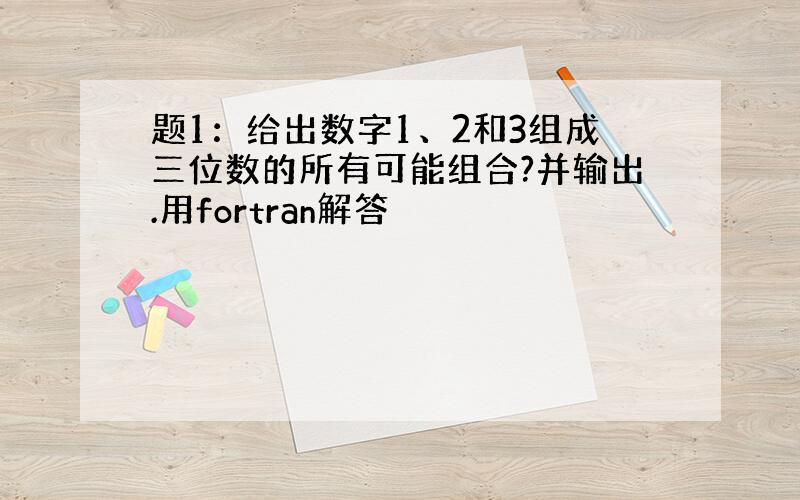 题1：给出数字1、2和3组成三位数的所有可能组合?并输出.用fortran解答