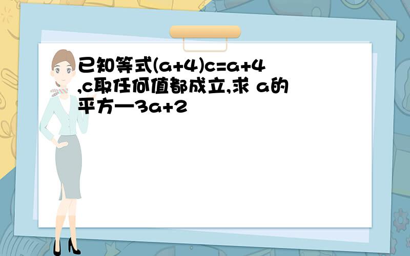 已知等式(a+4)c=a+4,c取任何值都成立,求 a的平方—3a+2