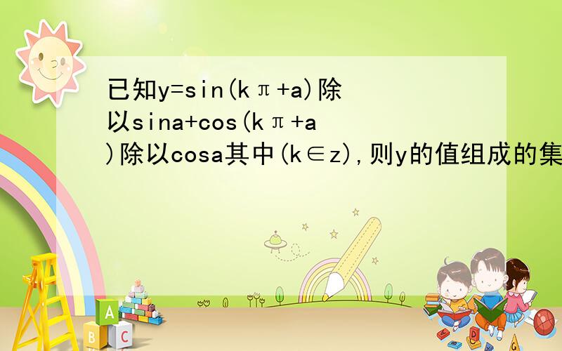 已知y=sin(kπ+a)除以sina+cos(kπ+a)除以cosa其中(k∈z),则y的值组成的集合