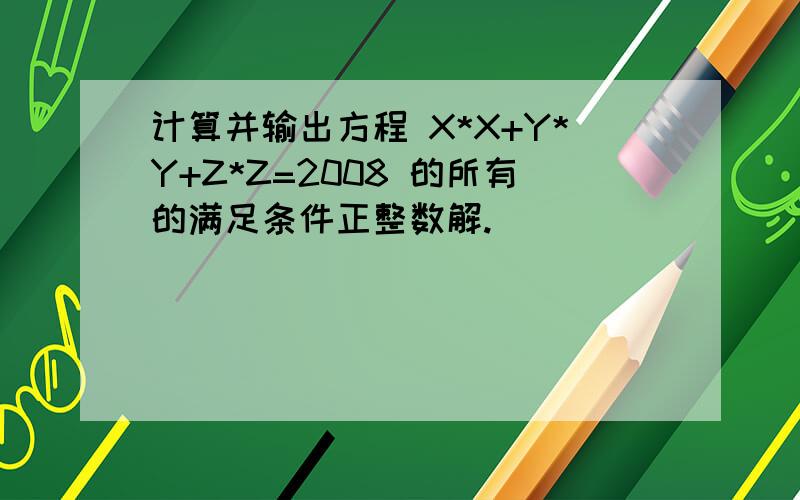 计算并输出方程 X*X+Y*Y+Z*Z=2008 的所有的满足条件正整数解.