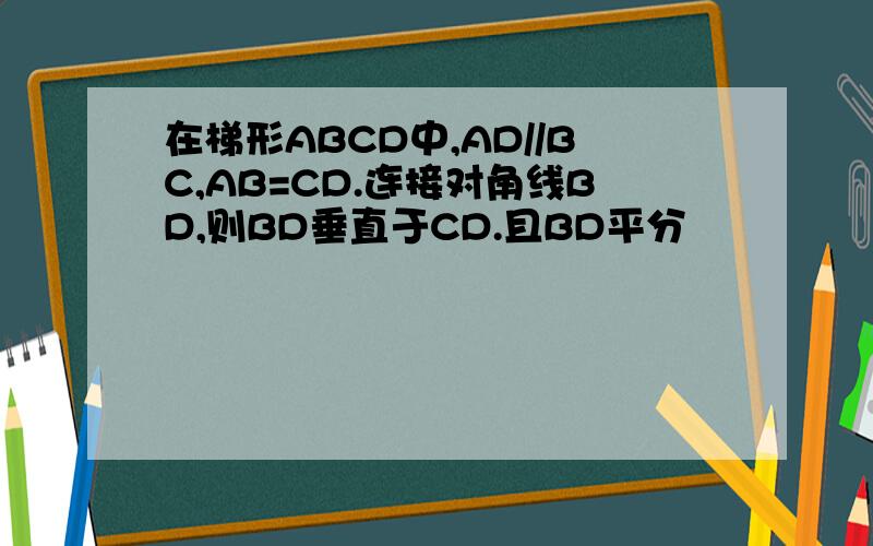 在梯形ABCD中,AD//BC,AB=CD.连接对角线BD,则BD垂直于CD.且BD平分