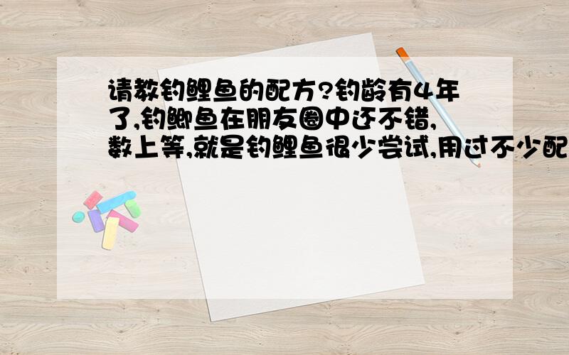 请教钓鲤鱼的配方?钓龄有4年了,钓鲫鱼在朋友圈中还不错,数上等,就是钓鲤鱼很少尝试,用过不少配方,效果不太好,有没有好的