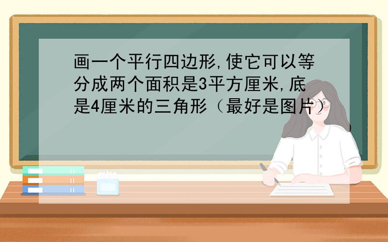 画一个平行四边形,使它可以等分成两个面积是3平方厘米,底是4厘米的三角形（最好是图片）