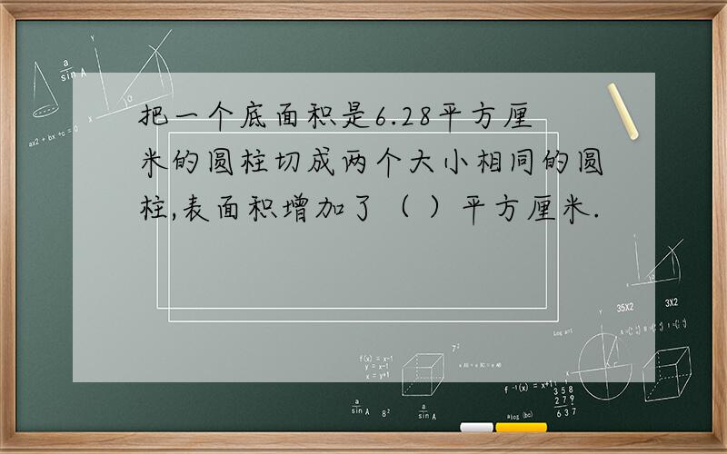 把一个底面积是6.28平方厘米的圆柱切成两个大小相同的圆柱,表面积增加了（ ）平方厘米.