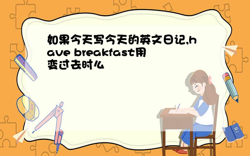 如果今天写今天的英文日记,have breakfast用变过去时么