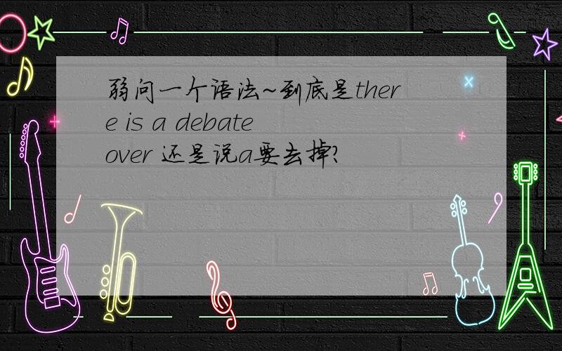 弱问一个语法~到底是there is a debate over 还是说a要去掉?