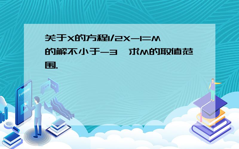 关于X的方程1/2X-1=M的解不小于-3,求M的取值范围.