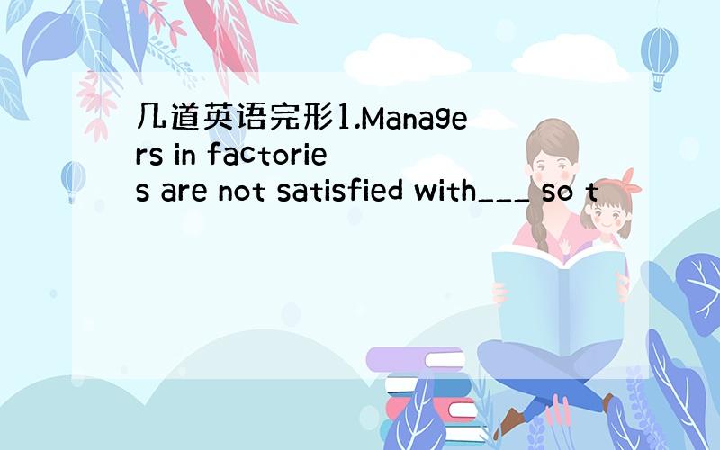 几道英语完形1.Managers in factories are not satisfied with___ so t