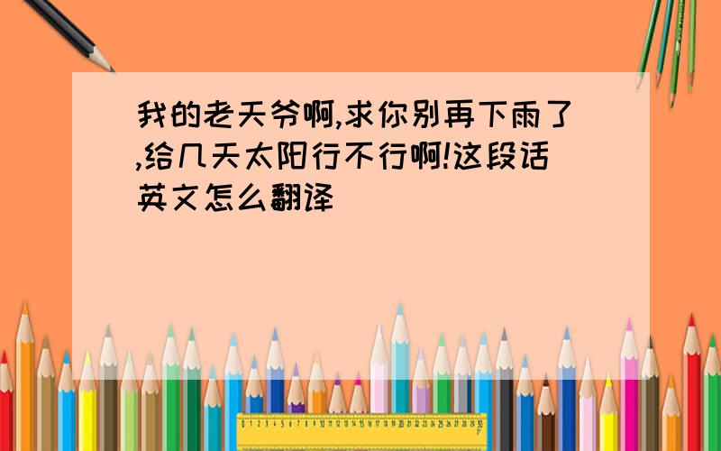 我的老天爷啊,求你别再下雨了,给几天太阳行不行啊!这段话英文怎么翻译