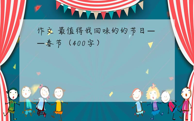 作文 最值得我回味的的节日——春节（400字）