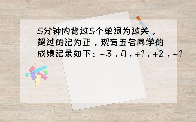 5分钟内背过5个单词为过关，超过的记为正，现有五名同学的成绩记录如下：-3，0，+1，+2，-1．