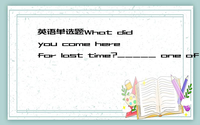 英语单选题What did you come here for last time?_____ one of my ol