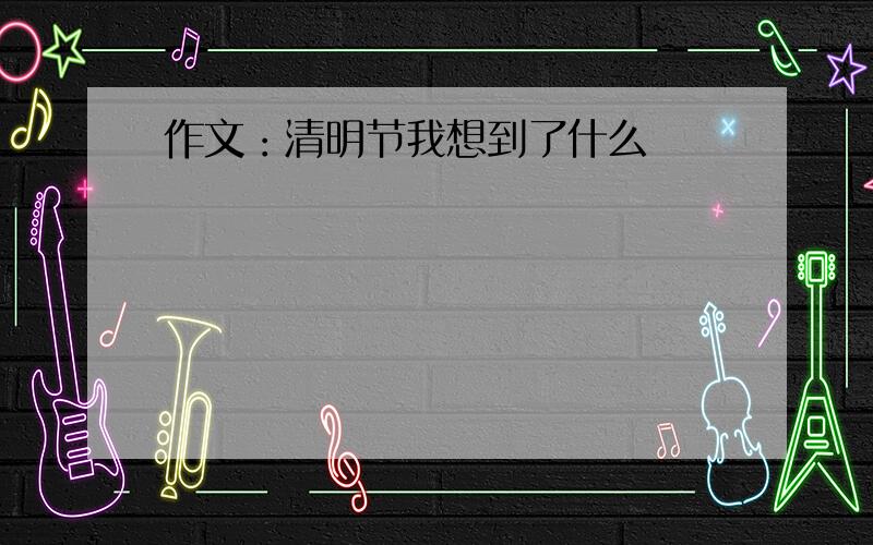 作文：清明节我想到了什么