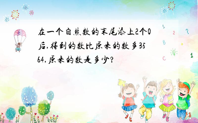 在一个自然数的末尾添上2个0后,得到的数比原来的数多3564,原来的数是多少?