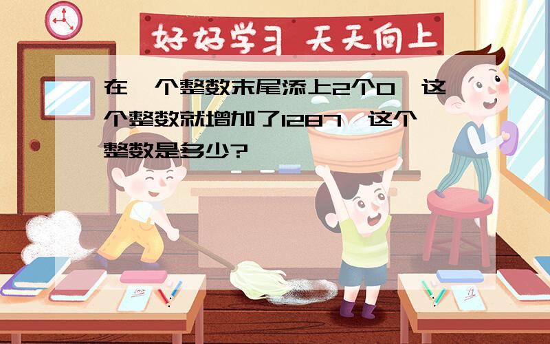 在一个整数末尾添上2个0,这个整数就增加了1287,这个整数是多少?