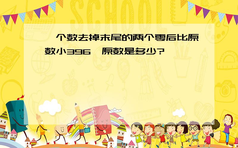 一个数去掉末尾的两个零后比原数小396,原数是多少?