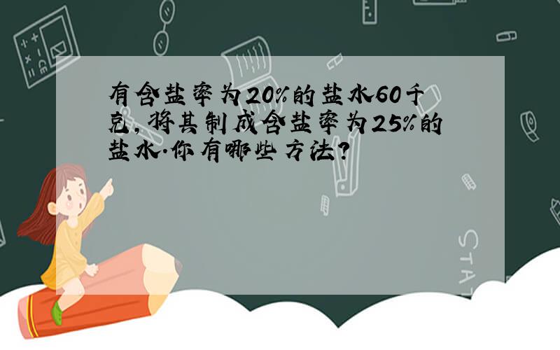 有含盐率为20％的盐水60千克,将其制成含盐率为25％的盐水.你有哪些方法?