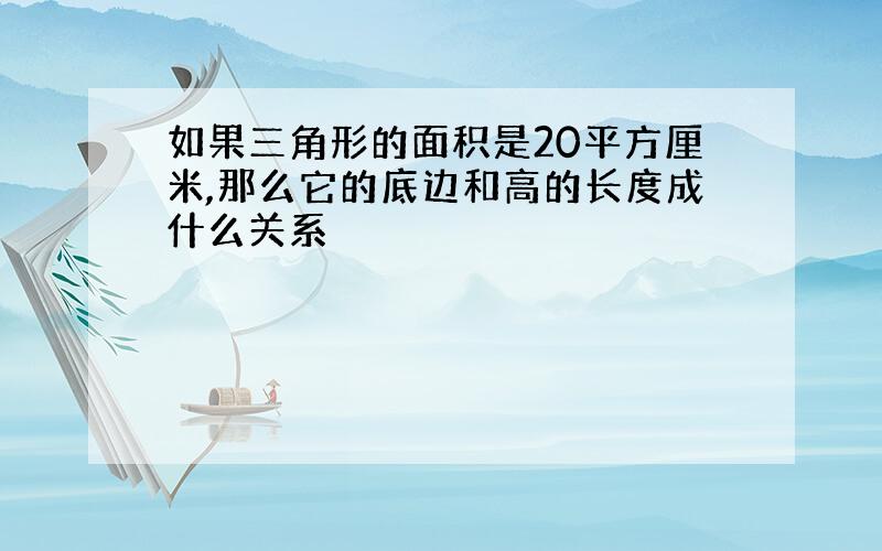 如果三角形的面积是20平方厘米,那么它的底边和高的长度成什么关系