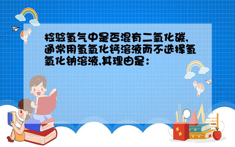 检验氢气中是否混有二氧化碳,通常用氢氧化钙溶液而不选择氢氧化钠溶液,其理由是：