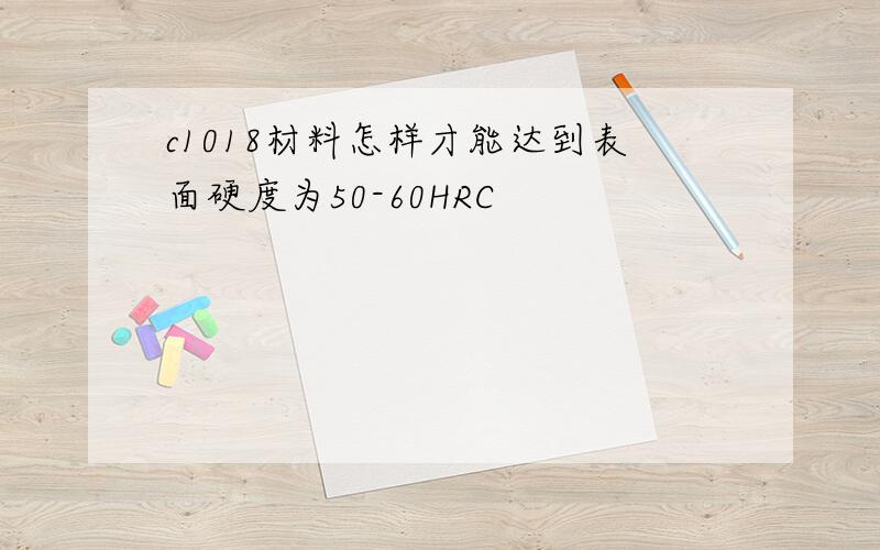 c1018材料怎样才能达到表面硬度为50-60HRC