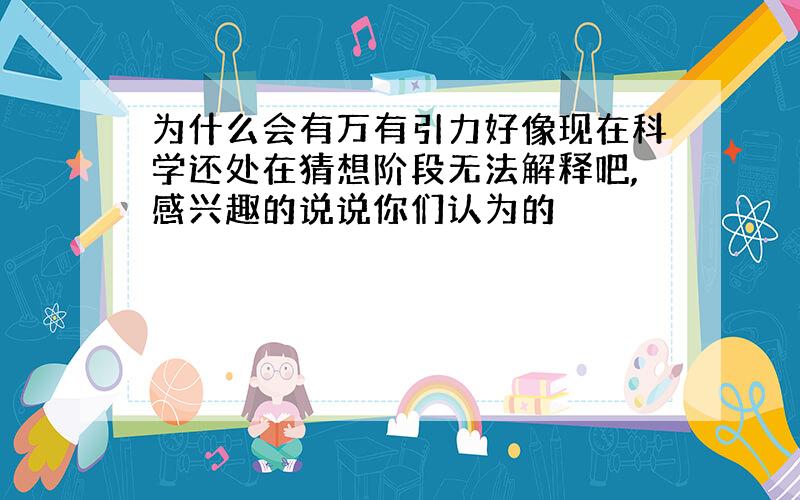 为什么会有万有引力好像现在科学还处在猜想阶段无法解释吧,感兴趣的说说你们认为的