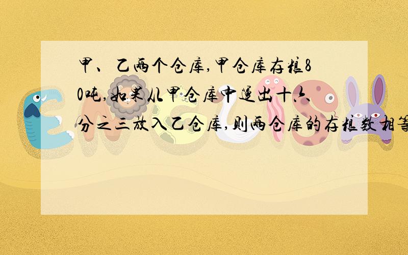 甲、乙两个仓库,甲仓库存粮80吨,如果从甲仓库中运出十六分之三放入乙仓库,则两仓库的存粮数相等.乙仓