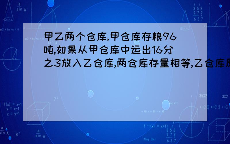 甲乙两个仓库,甲仓库存粮96吨,如果从甲仓库中运出16分之3放入乙仓库,两仓库存量相等,乙仓库原存粮多少