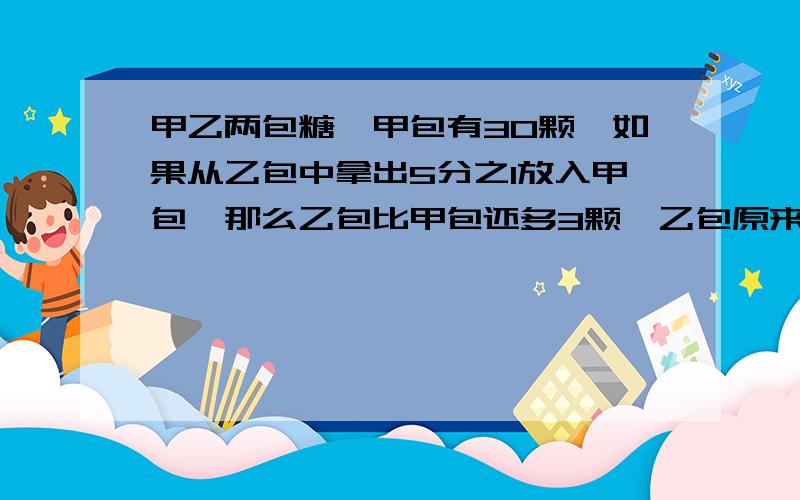 甲乙两包糖,甲包有30颗,如果从乙包中拿出5分之1放入甲包,那么乙包比甲包还多3颗,乙包原来有多少颗?