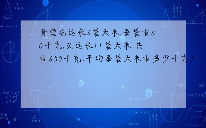 食堂先运来6袋大米,每袋重50千克,又运来11袋大米,共重650千克.平均每袋大米重多少千克?