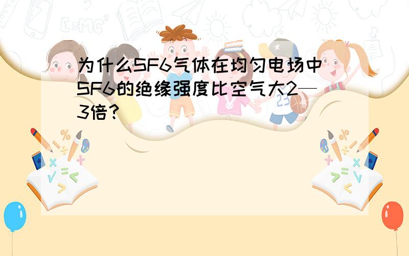 为什么SF6气体在均匀电场中SF6的绝缘强度比空气大2—3倍?